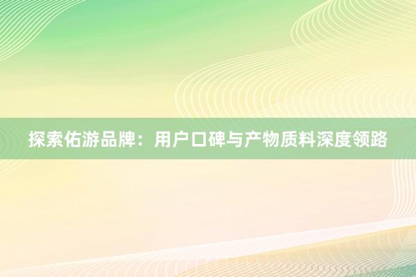 探索佑游品牌：用户口碑与产物质料深度领路