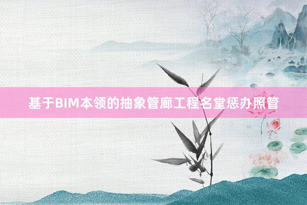 基于BIM本领的抽象管廊工程名堂惩办照管