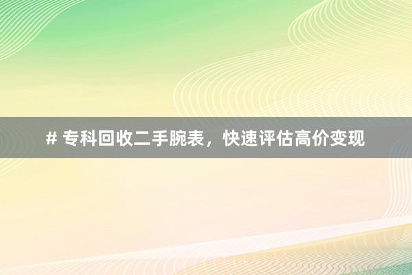# 专科回收二手腕表，快速评估高价变现